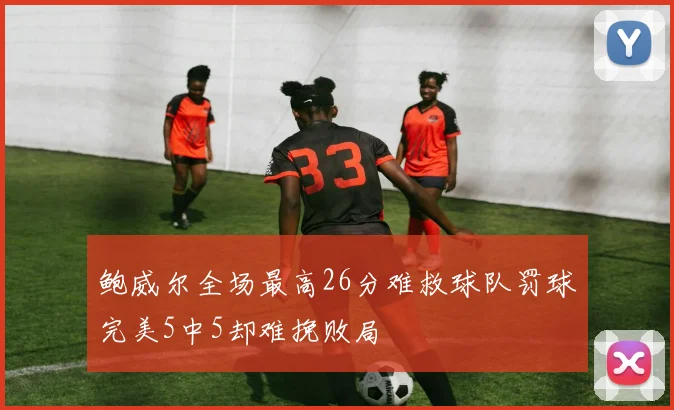 鲍威尔全场最高26分难救球队罚球完美5中5却难挽败局