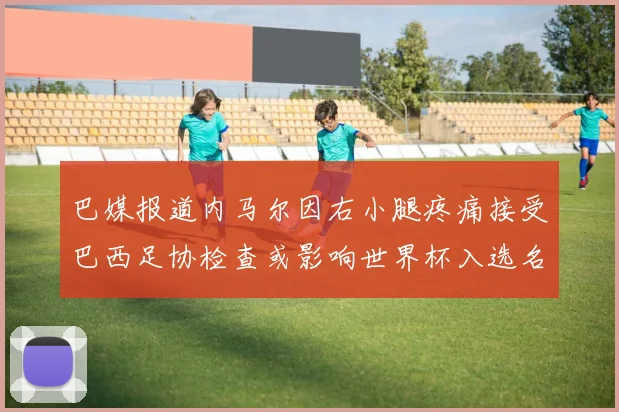 巴媒报道内马尔因右小腿疼痛接受巴西足协检查或影响世界杯入选名单