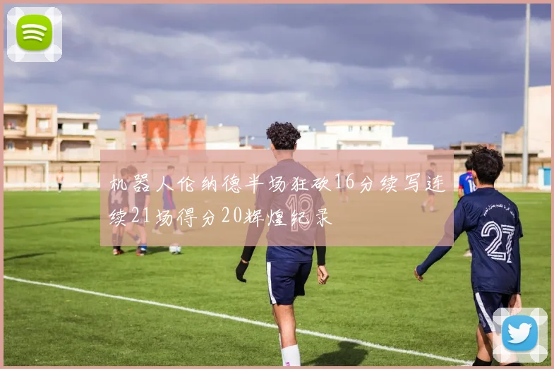 机器人伦纳德半场狂砍16分续写连续21场得分20辉煌纪录