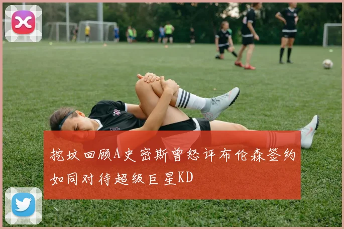 挖坟回顾A史密斯曾怒评布伦森签约如同对待超级巨星KD