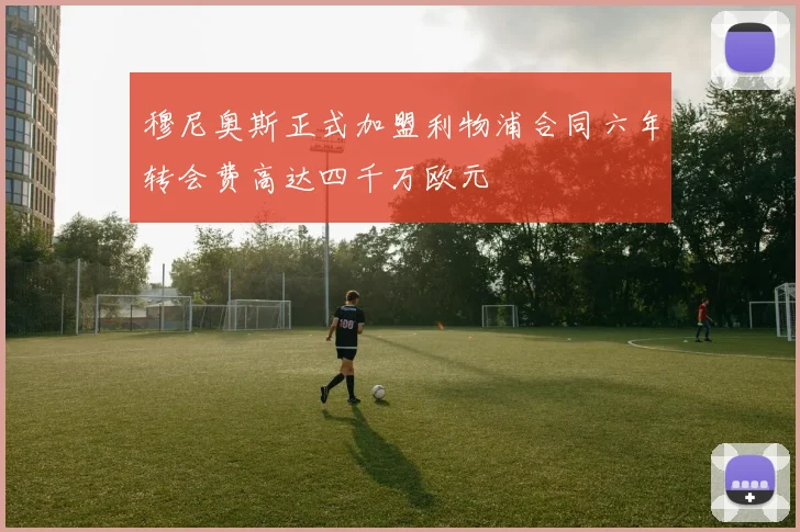 穆尼奥斯正式加盟利物浦合同六年转会费高达四千万欧元