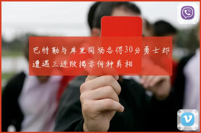 巴特勒与库里同场各得30分勇士却遭遇三连败揭示何种真相
