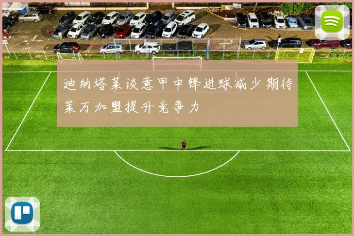 迪纳塔莱谈意甲中锋进球减少期待莱万加盟提升竞争力