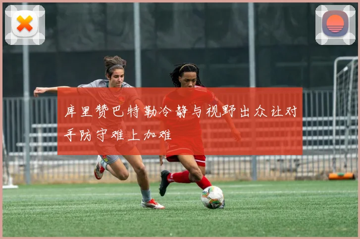 库里赞巴特勒冷静与视野出众让对手防守难上加难