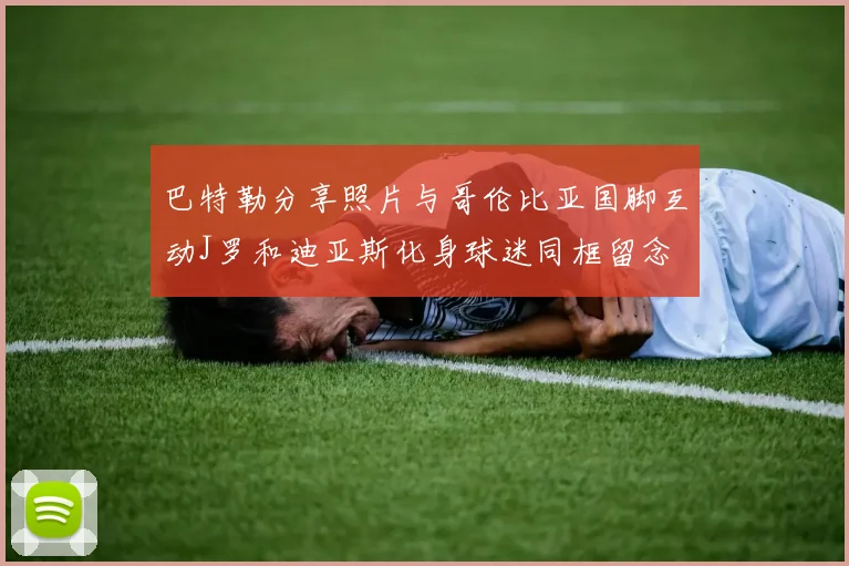 巴特勒分享照片与哥伦比亚国脚互动J罗和迪亚斯化身球迷同框留念
