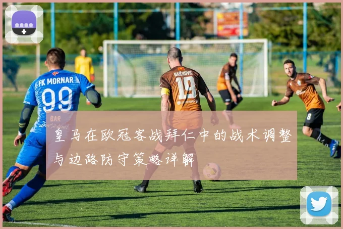 皇马在欧冠客战拜仁中的战术调整与边路防守策略详解