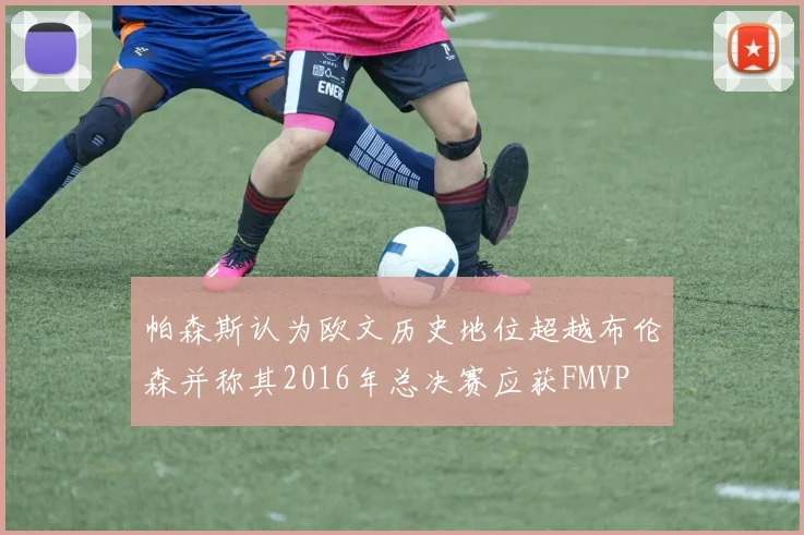 帕森斯认为欧文历史地位超越布伦森并称其2016年总决赛应获FMVP