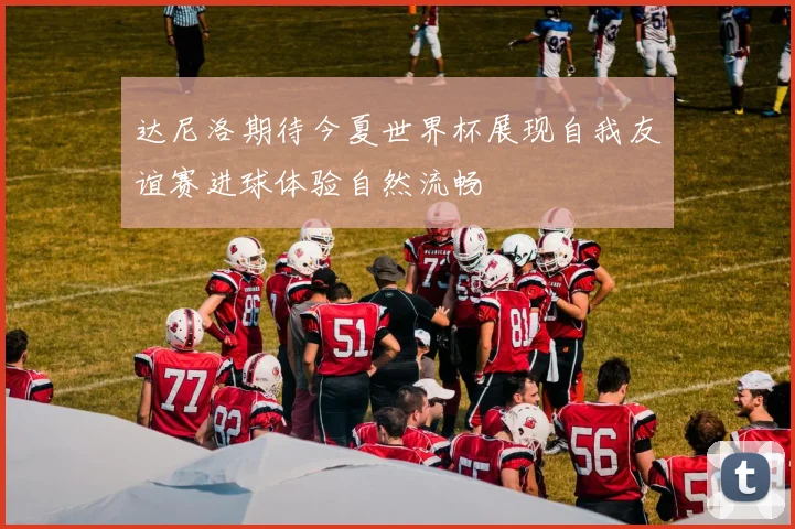 达尼洛期待今夏世界杯展现自我友谊赛进球体验自然流畅