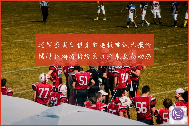 迈阿密国际俱乐部老板确认已报价博特拉梅将持续关注未来交易动态