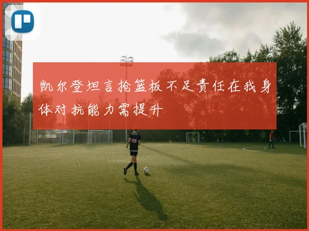 凯尔登坦言抢篮板不足责任在我身体对抗能力需提升