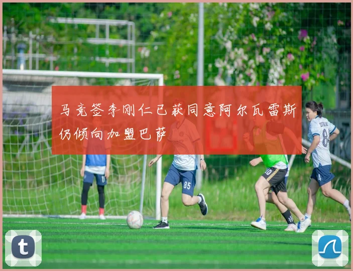 马竞签李刚仁已获同意阿尔瓦雷斯仍倾向加盟巴萨