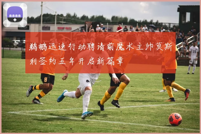 鹈鹕迅速行动聘请前魔术主帅莫斯利签约五年开启新篇章