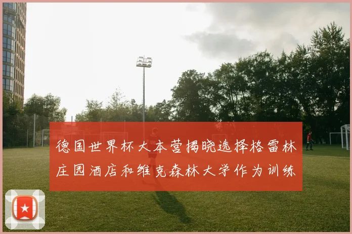 德国世界杯大本营揭晓选择格雷林庄园酒店和维克森林大学作为训练基地
