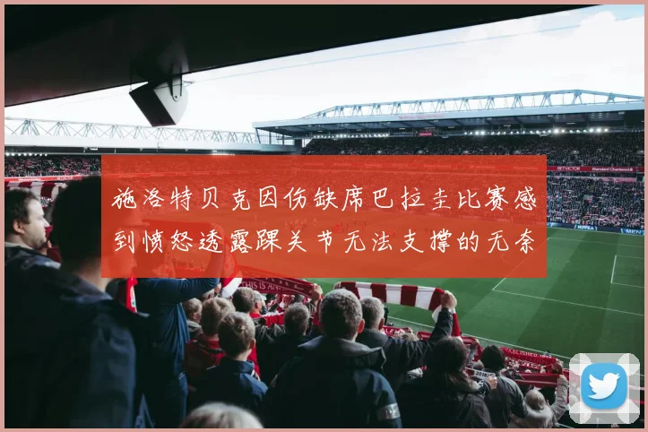 施洛特贝克因伤缺席巴拉圭比赛感到愤怒透露踝关节无法支撑的无奈