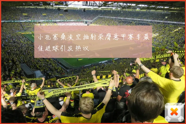 小孔塞桑凌空抽射荣膺意甲赛季最佳进球引发热议
