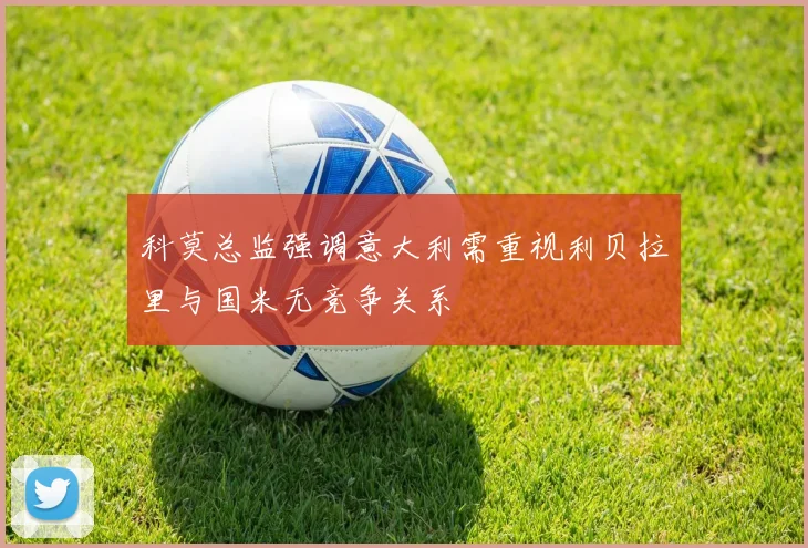 科莫总监强调意大利需重视利贝拉里与国米无竞争关系