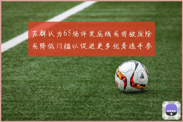 苏群认为65场评奖底线或将被废除或降低门槛以促进更多优秀选手参与