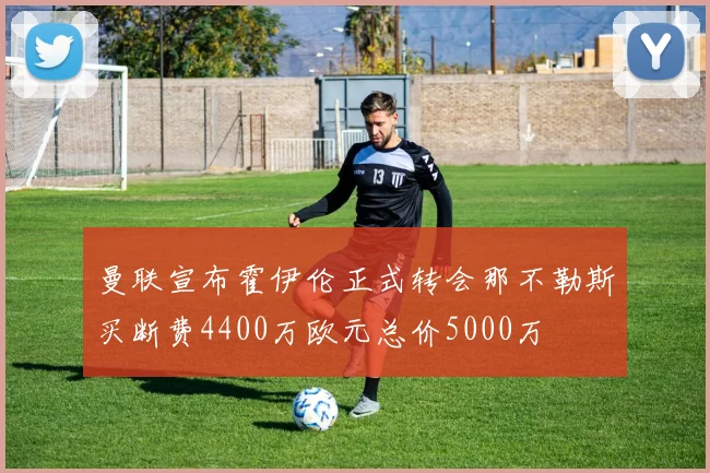 曼联宣布霍伊伦正式转会那不勒斯买断费4400万欧元总价5000万