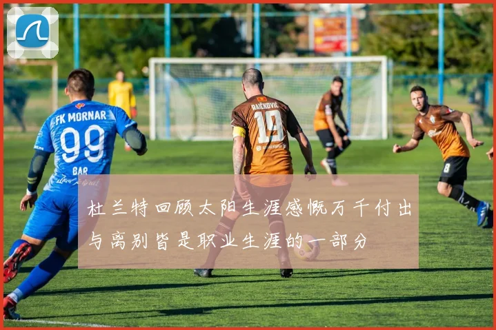 杜兰特回顾太阳生涯感慨万千付出与离别皆是职业生涯的一部分