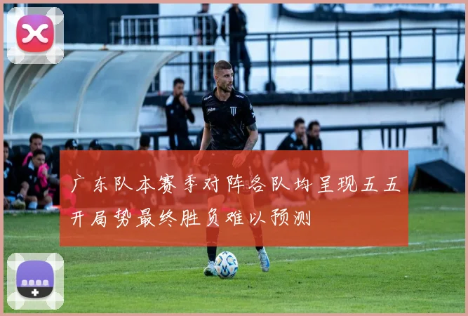 广东队本赛季对阵各队均呈现五五开局势最终胜负难以预测