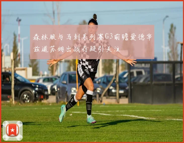 森林狼与马刺系列赛G3前瞻爱德华兹道苏姆出战存疑引关注