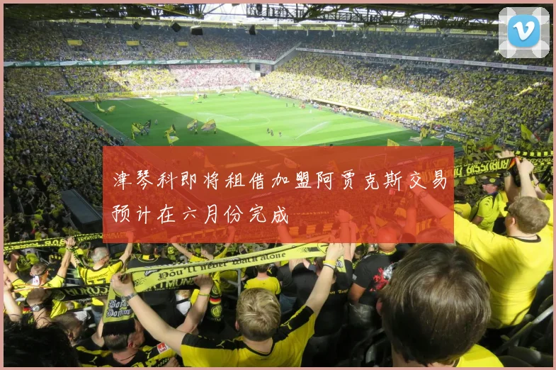 津琴科即将租借加盟阿贾克斯交易预计在六月份完成