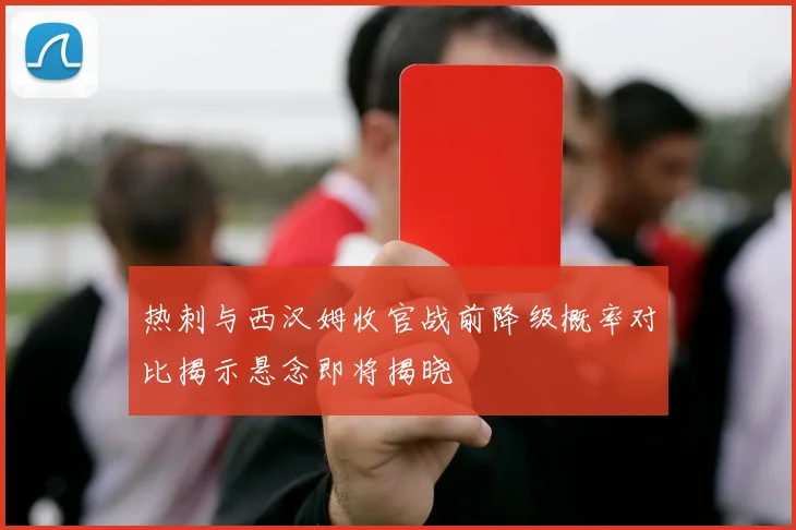 热刺与西汉姆收官战前降级概率对比揭示悬念即将揭晓