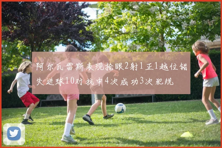 阿尔瓦雷斯表现抢眼2射1正1越位错失进球10对抗中4次成功3次犯规