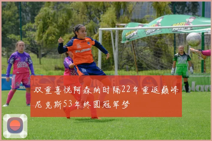 双重喜悦阿森纳时隔22年重返巅峰尼克斯53年终圆冠军梦