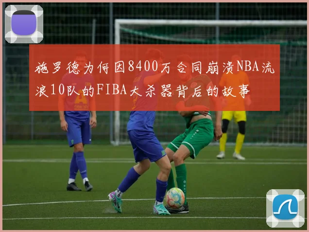 施罗德为何因8400万合同崩溃NBA流浪10队的FIBA大杀器背后的故事