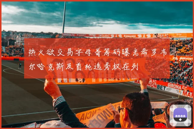 热火欲交易字母哥筹码曝光希罗韦尔哈克斯及首轮选秀权在列