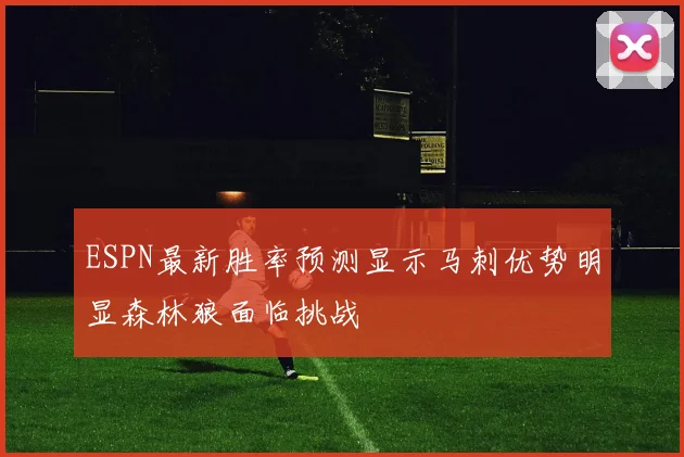 ESPN最新胜率预测显示马刺优势明显森林狼面临挑战