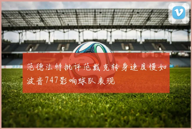 范德法特批评范戴克转身速度慢如波音747影响球队表现