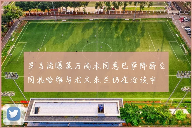 罗马诺曝莱万尚未同意巴萨降薪合同扎哈维与尤文米兰仍在洽谈中