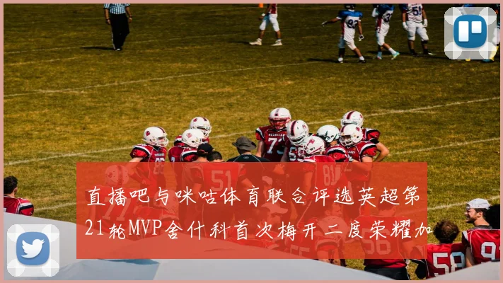 直播吧与咪咕体育联合评选英超第21轮MVP舍什科首次梅开二度荣耀加冕